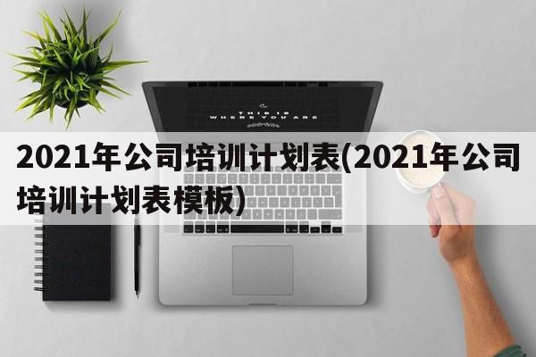 2021年公司培训计划表(2021年公司培训计划表模板)